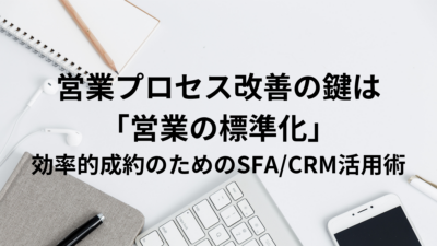 営業プロセス改善の鍵は「営業の標準化」-効率的成約のためのSFA/CRM活用術