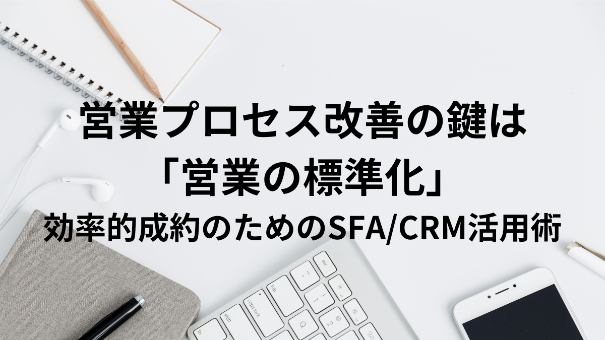 営業プロセス改善の鍵は「営業の標準化」-効率的成約のためのSFA/CRM活用術