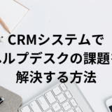 CRMシステムでヘルプデスクの課題を解決する方法