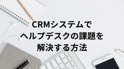 CRMシステムでヘルプデスクの課題を解決する方法