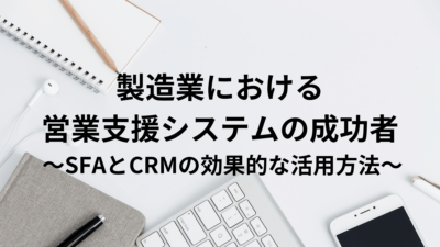 製造業における営業支援システムの成功者: SFAとCRMの効果的な活用方法