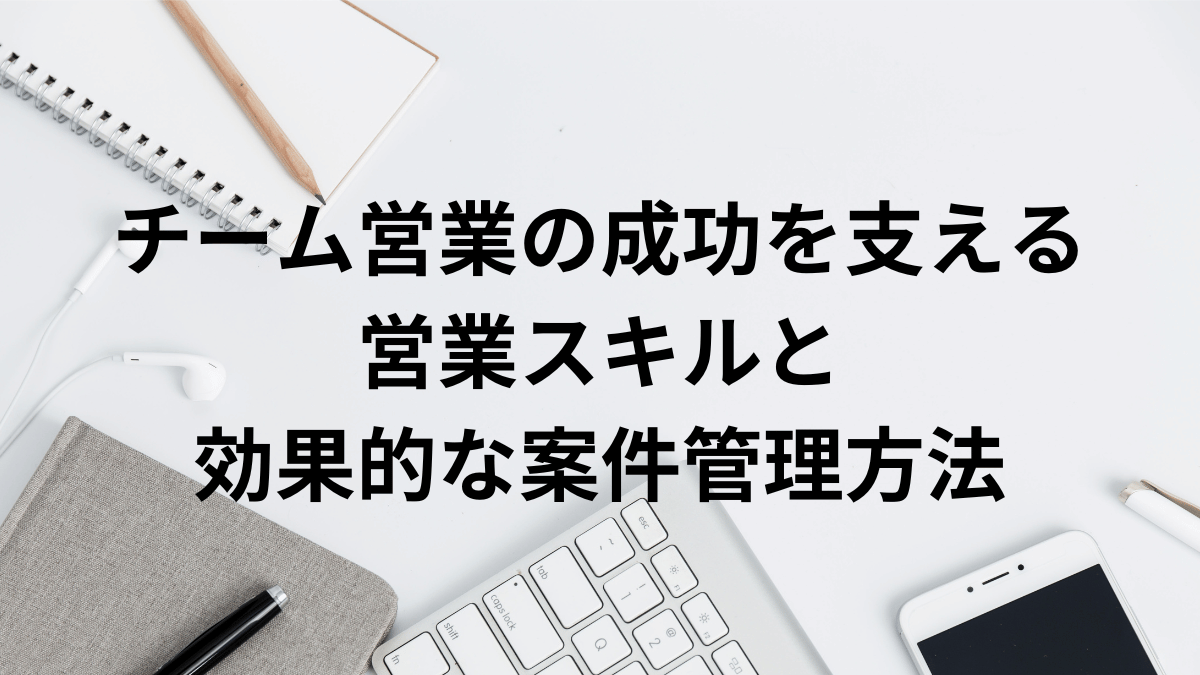 チーム営業の成功を支える営業スキルと効果的な案件管理方法